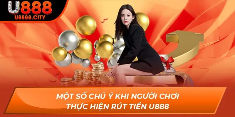 Rút Tiền U888 - Nhận Thưởng Dễ Dàng An Toàn Cho Hội Viên 3 Một số chú ý khi người chơi thực hiện rút tiền U888