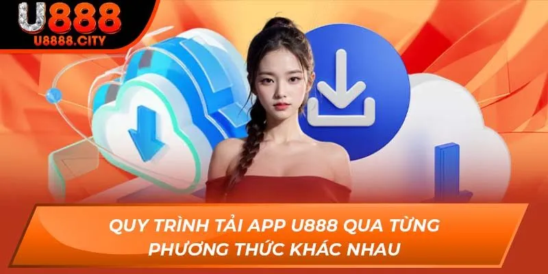 Tải App U888 - Săn Thưởng Cực Dễ Qua Điện Thoại Di Động 3 Quy trình tải app U888 qua từng phương thức khác nhau