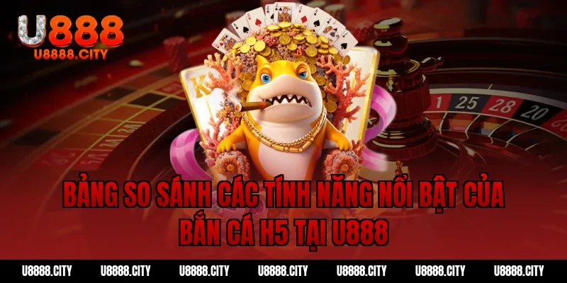 Bắn cá H5 tại U888 – Trải nghiệm đỉnh cao không thể bỏ lỡ 4 Bảng so sánh các tính năng nổi bật của bắn cá h5 tại U888