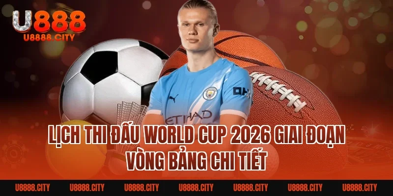 Lịch thi đấu World Cup 2026 chi tiết, chính xác từng trận 2 Lịch thi đấu World Cup 2026 giai đoạn vòng bảng chi tiết