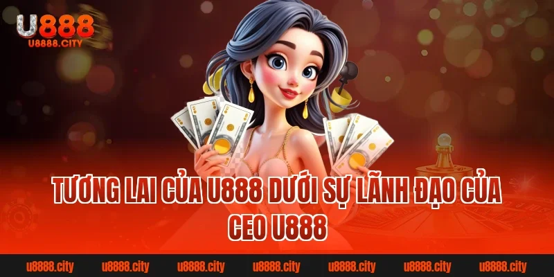 CEO U888 là ai? Tiểu sử và hành trình phát triển sự nghiệp 4 Tương Lai Của U888 Dưới Sự Lãnh Đạo Của Ceo U888